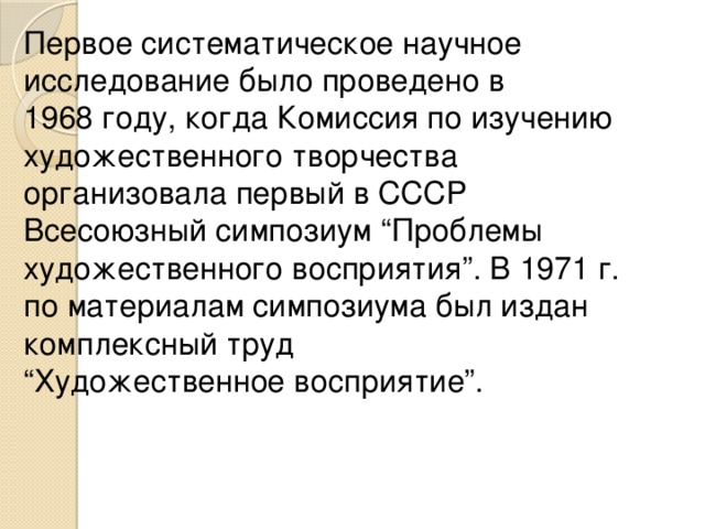 Первое систематическое научное исследование было проведено в  1968 году, когда Комиссия по изучению художественного творчества организовала первый в СССР Всесоюзный симпозиум “Проблемы художественного восприятия”. В 1971 г. по материалам симпозиума был издан комплексный труд  “Художественное восприятие”. 