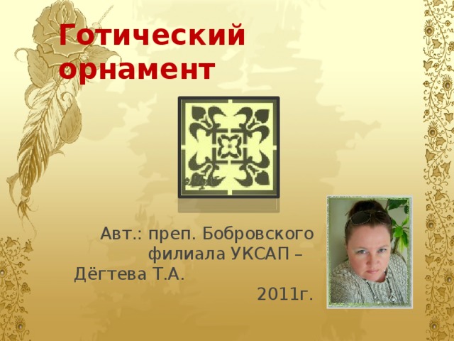 Готический орнамент Авт.: преп. Бобровского филиала УКСАП – Дёгтева Т.А. 2011г. 