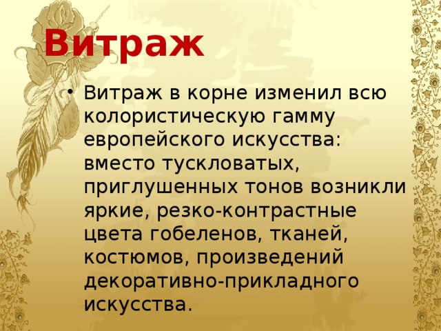 Витраж Витраж в корне изменил всю колористическую гамму европейского искусства: вместо тускловатых, приглушенных тонов возникли яркие, резко-контрастные цвета гобеленов, тканей, костюмов, произведений декоративно-прикладного искусства. 