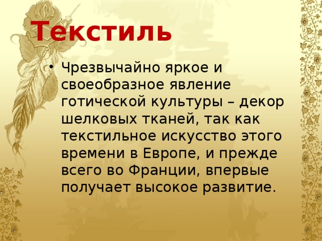 Текстиль Чрезвычайно яркое и своеобразное явление готической культуры – декор шелковых тканей, так как текстильное искусство этого времени в Европе, и прежде всего во Франции, впервые получает высокое развитие. 