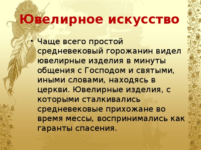 Ювелирное искусство Чаще всего простой средневековый горожанин видел ювелирные изделия в минуты общения с Господом и святыми, иными словами, находясь в церкви. Ювелирные изделия, с которыми сталкивались средневековые прихожане во время мессы, воспринимались как гаранты спасения. 