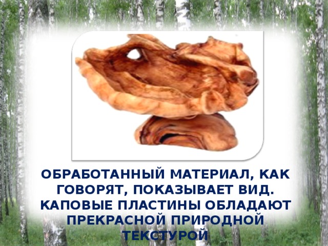 ОБРАБОТАННЫЙ МАТЕРИАЛ, КАК ГОВОРЯТ, ПОКАЗЫВАЕТ ВИД. КАПОВЫЕ ПЛАСТИНЫ ОБЛАДАЮТ ПРЕКРАСНОЙ ПРИРОДНОЙ ТЕКСТУРОЙ 