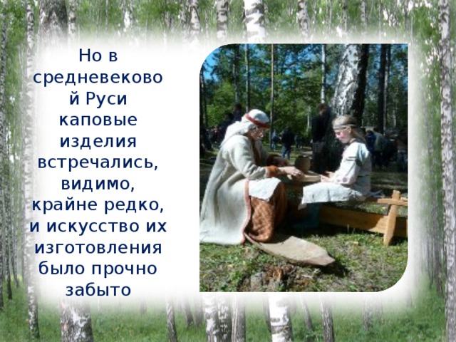 Но в средневековой Руси каповые изделия встречались, видимо, крайне редко, и искусство их изготовления было прочно забыто 