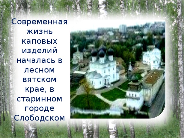 Современная жизнь каповых изделий началась в лесном вятском крае, в старинном городе Слободском 