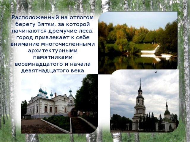 Расположенный на отлогом берегу Вятки, за которой начинаются дремучие леса, город привлекает к себе внимание многочисленными архитектурными памятниками восемнадцатого и начала девятнадцатого века 