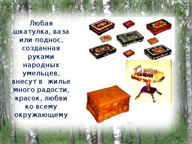 Любая шкатулка, ваза или поднос, созданная руками народных умельцев, внесут в жилье много радости, красок, любви ко всему окружающему 