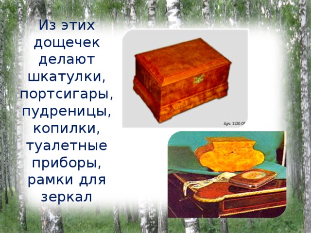 Из этих дощечек делают шкатулки, портсигары, пудреницы, копилки, туалетные приборы, рамки для зеркал 