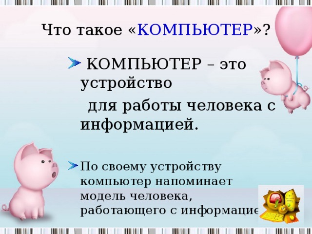 Что такое « КОМПЬЮТЕР »?  КОМПЬЮТЕР – это устройство  для работы человека с информацией. По своему устройству компьютер напоминает модель человека, работающего с информацией. 