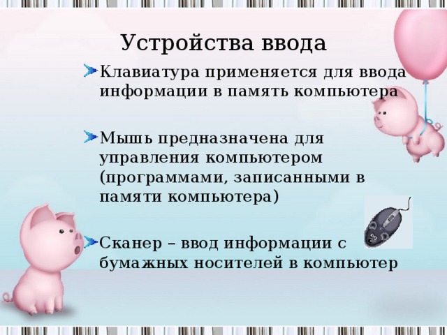 Устройства ввода Клавиатура применяется для ввода информации в память компьютера  Мышь предназначена для управления компьютером (программами, записанными в памяти компьютера)  Сканер – ввод информации с бумажных носителей в компьютер  