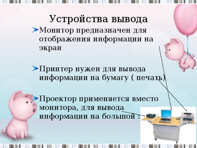 Устройства вывода Монитор предназначен для отображения информации на экран  Принтер нужен для вывода информации на бумагу ( печать)  Проектор применяется вместо монитора, для вывода информации на большой экран  