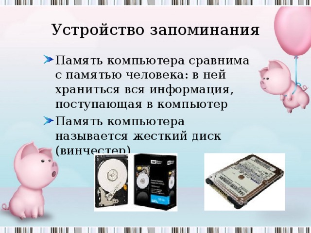 Устройство запоминания Память компьютера сравнима с памятью человека: в ней храниться вся информация, поступающая в компьютер Память компьютера называется жесткий диск (винчестер) 