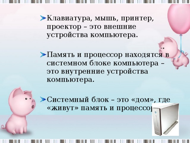 Клавиатура, мышь, принтер, проектор – это внешние устройства компьютера.  Память и процессор находятся в системном блоке компьютера – это внутренние устройства компьютера.  Системный блок – это «дом», где «живут» память и процессор. 