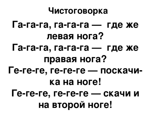 Чистоговорка Га-га-га, га-га-га —  где же левая нога? Га-га-га, га-га-га —  где же правая нога? Ге-ге-ге, ге-ге-ге — поскачи-ка на ноге! Ге-ге-ге, ге-ге-ге — скачи и на второй ноге! 