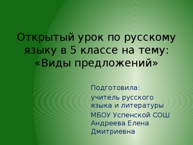 Открытый урок по русскому языку в 5 классе на тему: «Виды предложений» Подготовила: учитель русского языка и литературы МБОУ Успенской СОШ Андреева Елена Дмитриевна 
