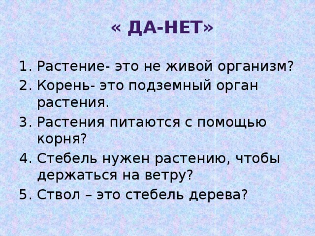 « Да-нет» Растение- это не живой организм? Корень- это подземный орган растения. Растения питаются с помощью корня? Стебель нужен растению, чтобы держаться на ветру? Ствол – это стебель дерева? 