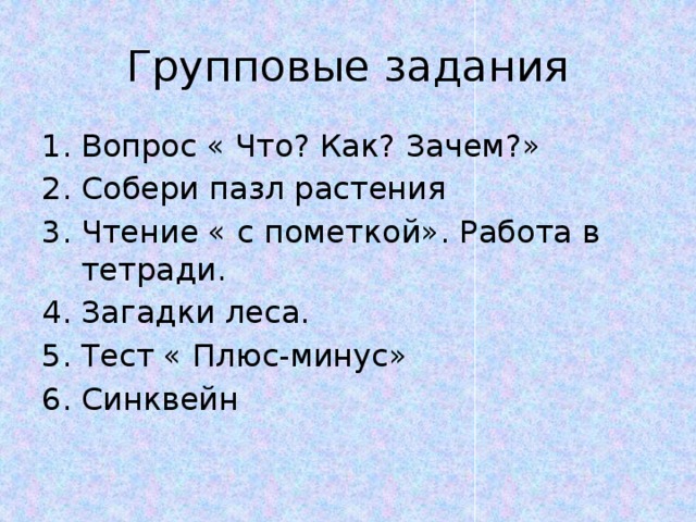Групповые задания Вопрос « Что? Как? Зачем?» Собери пазл растения Чтение « с пометкой». Работа в тетради. Загадки леса. Тест « Плюс-минус» Синквейн 