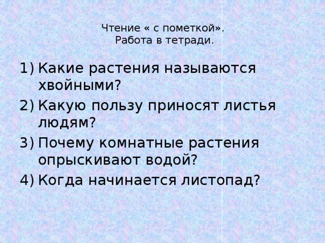 Чтение « с пометкой».  Работа в тетради.   Какие растения называются хвойными? Какую пользу приносят листья людям? Почему комнатные растения опрыскивают водой? Когда начинается листопад? 