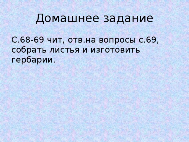 Домашнее задание С.68-69 чит, отв.на вопросы с.69, собрать листья и изготовить гербарии. 