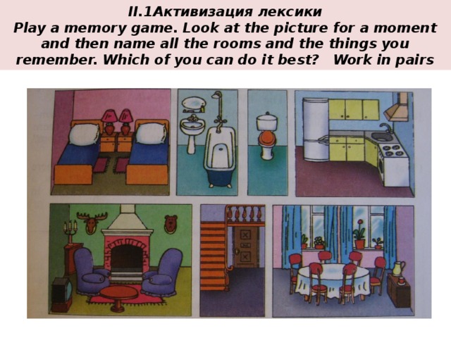 II.1Активизация лексики  Play a memory game. Look at the picture for a moment and then name all the rooms and the things you remember. Which of you can do it best? Work in pairs 