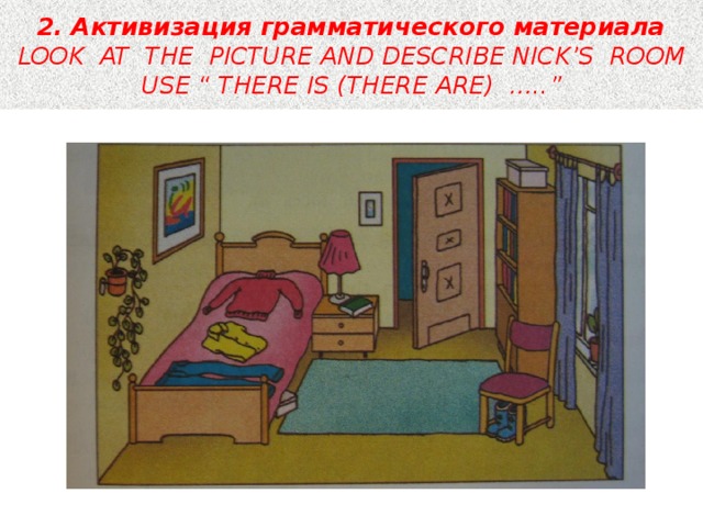 2. Активизация грамматического материала  LOOK AT THE PICTURE AND DESCRIBE NICK’S ROOM  USE “ THERE IS (THERE ARE) …..” 