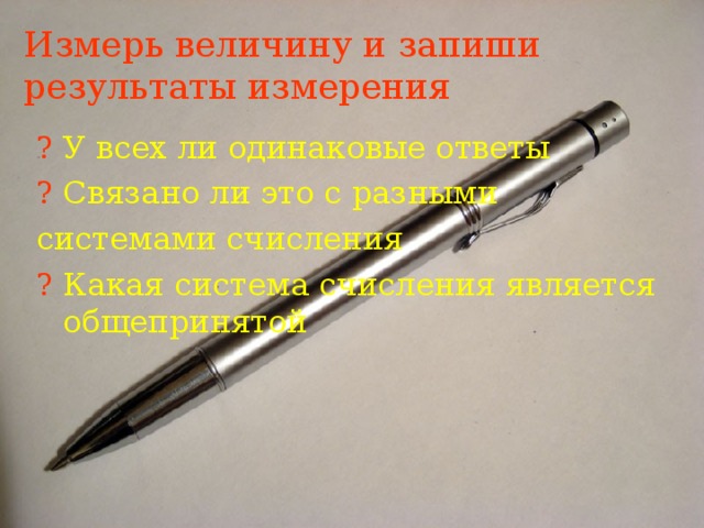 Измерь величину и запиши результаты измерения ?  У всех ли одинаковые ответы ?  Связано ли это с разными системами счисления ?  Какая система счисления является общепринятой 