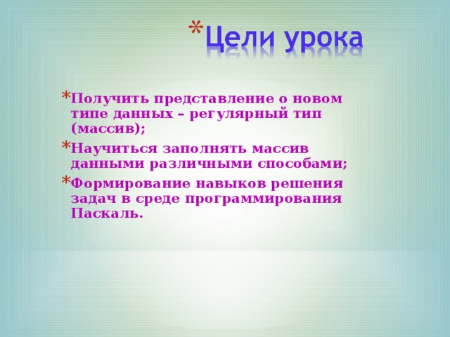 Получить представление о новом типе данных – регулярный тип (массив); Научиться заполнять массив данными различными способами; Формирование навыков решения задач в среде программирования Паскаль. 