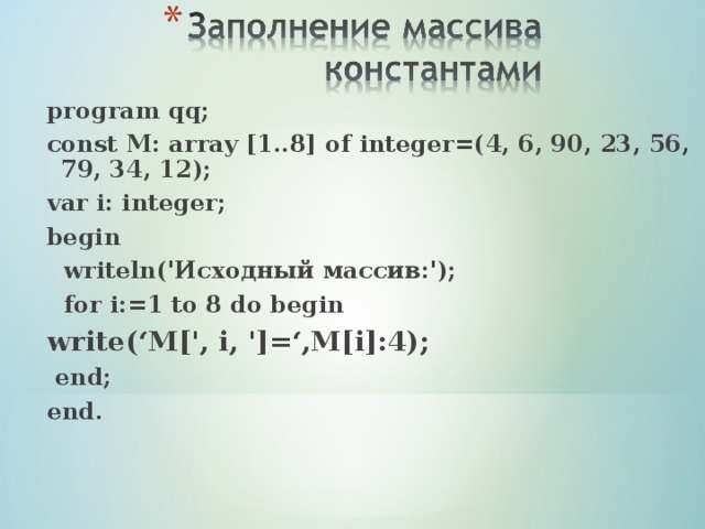 program qq; сonst  М : array [1..8] of integer=(4, 6, 90, 23, 56, 79, 34, 12); var i: integer; begin  writeln(' Исходный массив :');  for i:=1 to 8 do begin write(‘M[', i, ']=‘,M[i]:4);  end; end. 
