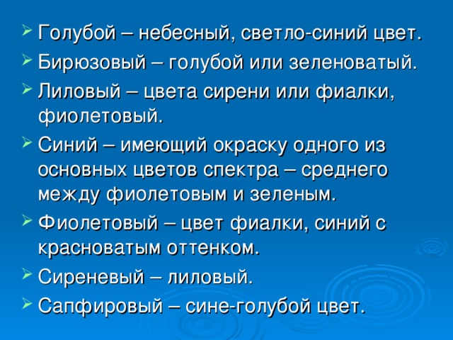 Голубой – небесный, светло-синий цвет. Бирюзовый – голубой или зеленоватый. Лиловый – цвета сирени или фиалки, фиолетовый. Синий – имеющий окраску одного из основных цветов спектра – среднего между фиолетовым и зеленым. Фиолетовый – цвет фиалки, синий с красноватым оттенком. Сиреневый – лиловый. Сапфировый – сине-голубой цвет. 