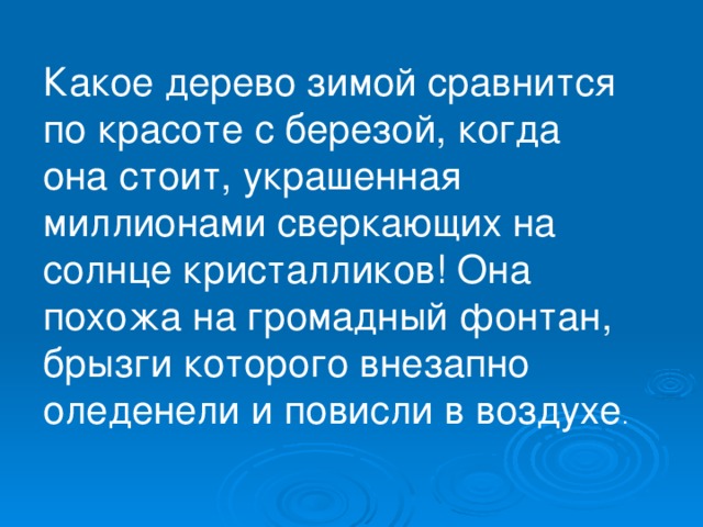 Какое дерево зимой сравнится по красоте с березой, когда она стоит, украшенная миллионами сверкающих на солнце кристалликов! Она похожа на громадный фонтан, брызги которого внезапно оледенели и повисли в воздухе . 