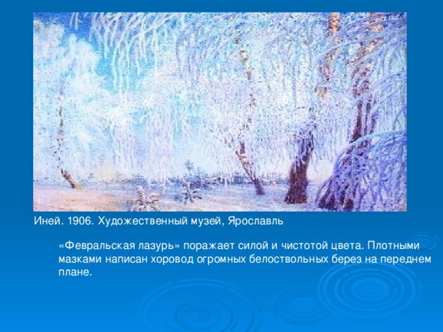 Иней. 1906. Художественный музей, Ярославль «Февральская лазурь» поражает силой и чистотой цвета. Плотными мазками написан хоровод огромных белоствольных берез на переднем плане. 