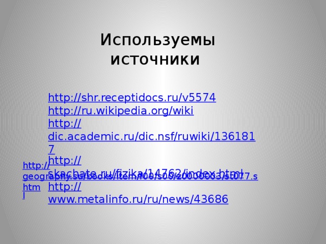 Используемы источники http:// shr.receptidocs.ru/v5574 http:// ru.wikipedia.org/wiki http:// dic.academic.ru/dic.nsf/ruwiki/1361817 http:// skachate.ru/fizika/14762/index.html http:// www.metalinfo.ru/ru/news/43686 http:// geography.su/books/item/f00/s00/z0000003/st077.shtm l 
