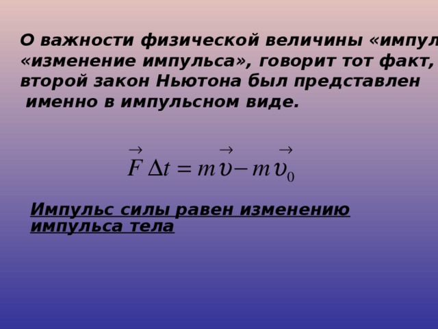 О важности физической величины «импульс» , «изменение импульса», говорит тот факт, что второй закон Ньютона был представлен  именно в импульсном виде.    Импульс силы равен изменению импульса тела 
