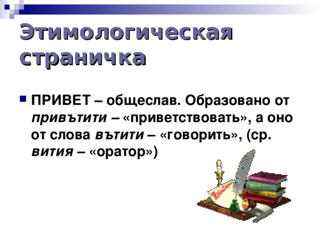 Этимологическая страничка ПРИВЕТ – общеслав. Образовано от привътити – «приветствовать»,  а оно от слова вътити – «говорить», (ср. вития – «оратор») 