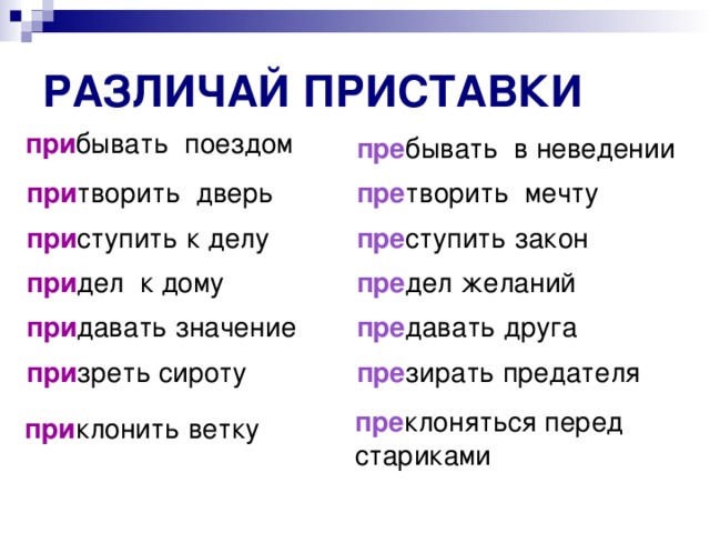 РАЗЛИЧАЙ ПРИСТАВКИ при бывать поездом пре бывать в неведении при творить дверь пре творить мечту при ступить к делу пре ступить закон пре дел желаний при дел к дому при давать значение пре давать друга при зреть сироту пре зирать предателя пре клоняться перед стариками при клонить ветку  