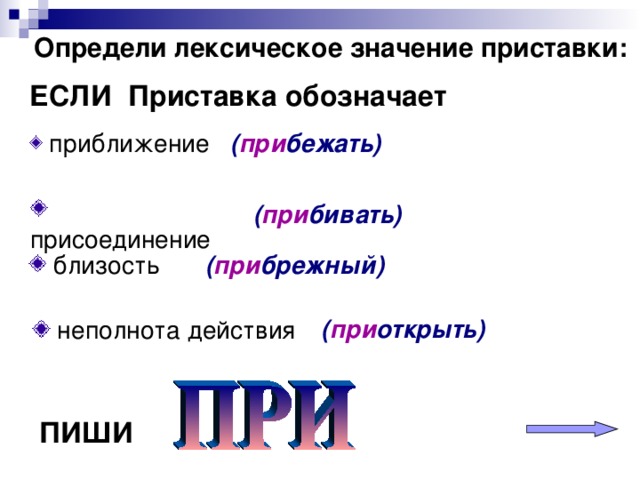 Определи лексическое значение приставки: ЕСЛИ Приставка обозначает   приближение ( при бежать)  присоединение ( при бивать)  близость ( при брежный) ( при открыть)  неполнота действия ПИШИ  