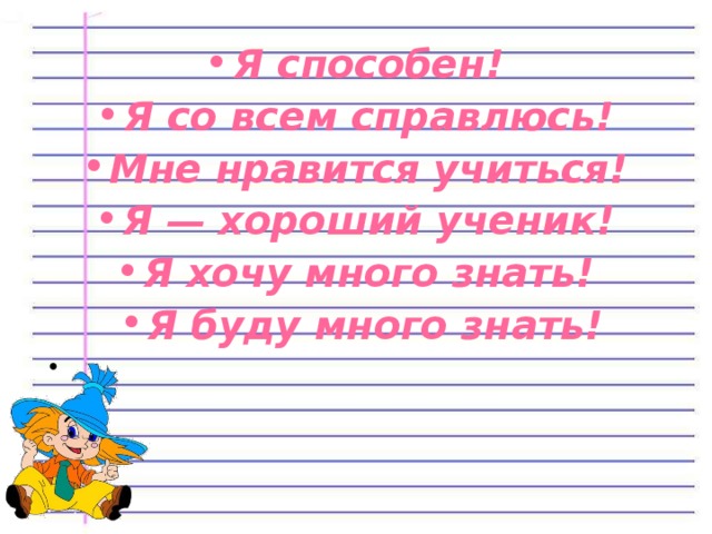 Я способен! Я со всем справлюсь! Мне нравится учиться! Я — хороший ученик! Я хочу много знать! Я буду много знать!    