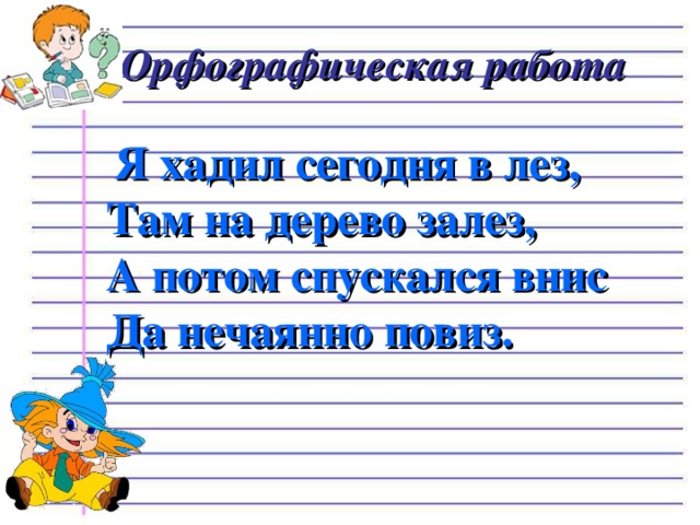 Орфографическая работа  Я хадил сегодня в лез,  Там на дерево залез,  А потом спускался внис  Да нечаянно повиз.    