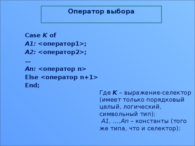 Оператор выбора  Case K of A1: ; A2: ; … An:  Else  End;  Где K  – выражение-селектор (имеет только порядковый целый, логический, символьный тип);  A1, …,An – константы (того же типа, что и селектор); 