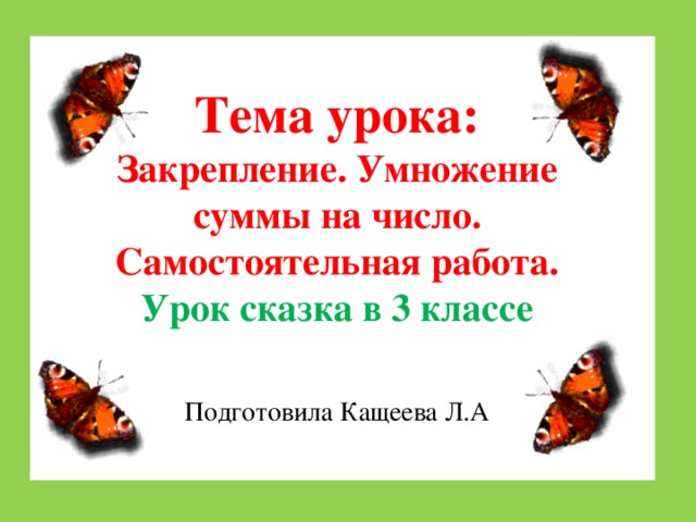  Тема урока: Закрепление. Умножение суммы на число. Самостоятельная работа. Урок сказка в 3 классе Подготовила Кащеева Л.А    