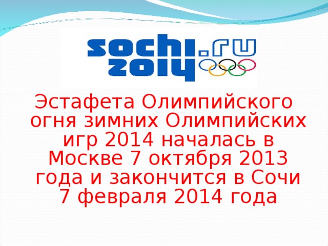 Эстафета Олимпийского огня зимних Олимпийских игр 2014 началась в Москве 7 октября 2013 года и закончится в Сочи 7 февраля 2014 года 