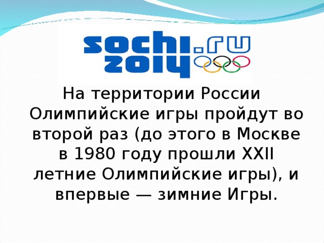 На территории России Олимпийские игры пройдут во второй раз (до этого в Москве в 1980 году прошли XXII летние Олимпийские игры), и впервые — зимние Игры. 