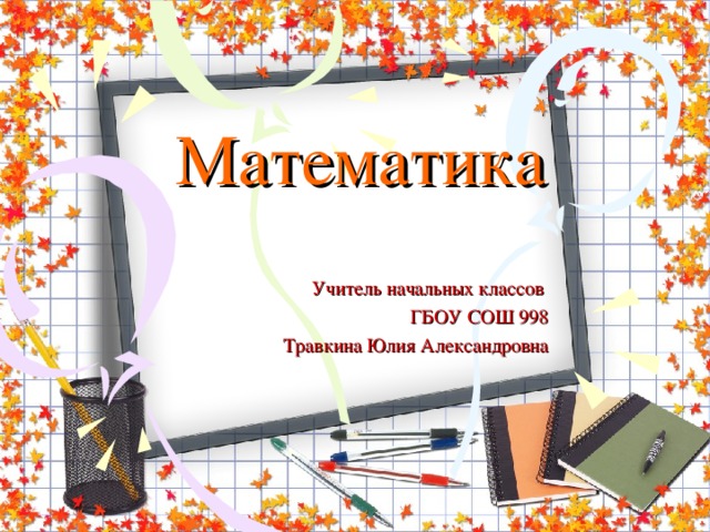 Математика Учитель начальных классов ГБОУ СОШ 998 Травкина Юлия Александровна 