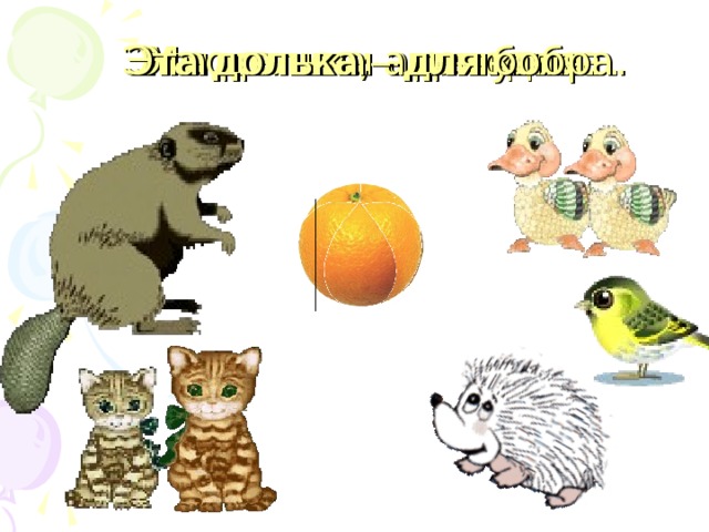 Мы делили апельсин. Эта долька – для бобра. Эта долька – для котят. Эта долька – для утят. Эта долька – для чижа. Эта долька – для ежа. Много нас, а он один. 