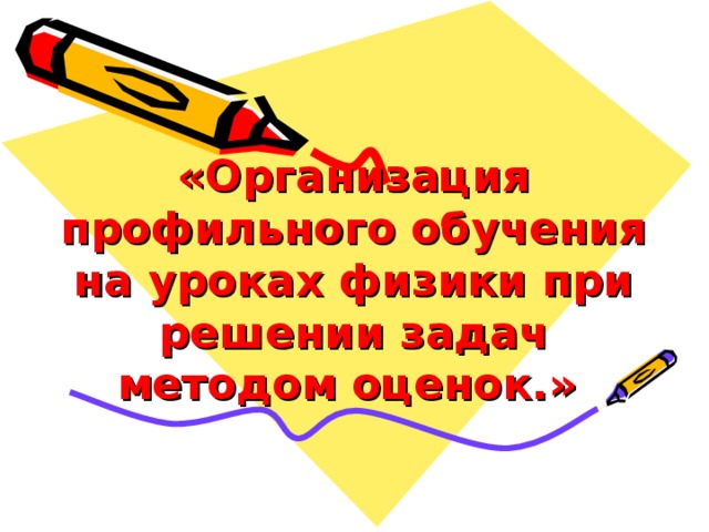 «Организация профильного обучения на уроках физики при решении задач методом оценок.»  