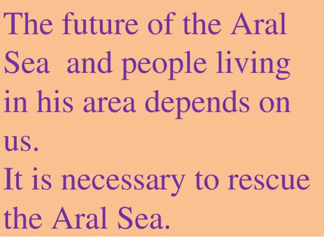 The future of the Aral Sea and people living in his area depends on us. It is necessary to rescue the Aral Sea. 