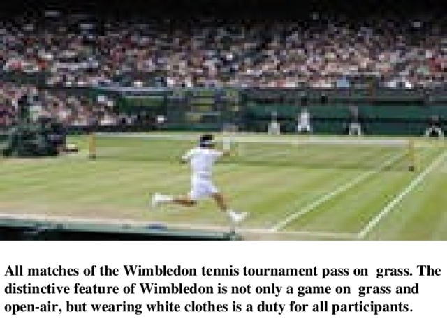 All matches of the Wimbledon tennis tournament pass on grass. The distinctive feature of Wimbledon is not only a game on grass and open-air, but wearing white clothes is a duty for all participants . 
