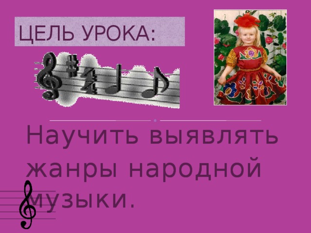 ЦЕЛЬ УРОКА: Научить выявлять жанры народной музыки. 