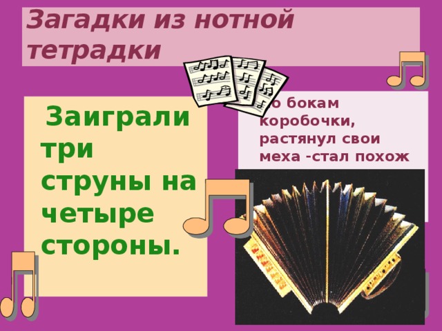 Загадки из нотной тетрадки По бокам коробочки, растянул свои меха -стал похож на жениха.   Заиграли три струны на четыре стороны.  