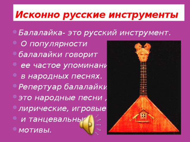Исконно русские инструменты Балалайка- это русский инструмент.  О популярности балалайки говорит  ее частое упоминание  в народных песнях. Репертуар балалайки- это народные песни , лирические, игровые  и танцевальные мотивы. 