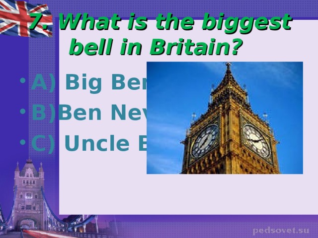 7. What is the biggest bell in Britain? A) Big Ben B)Ben Nevis C) Uncle Ben 